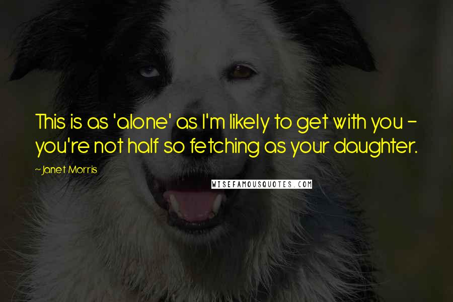 Janet Morris Quotes: This is as 'alone' as I'm likely to get with you - you're not half so fetching as your daughter.