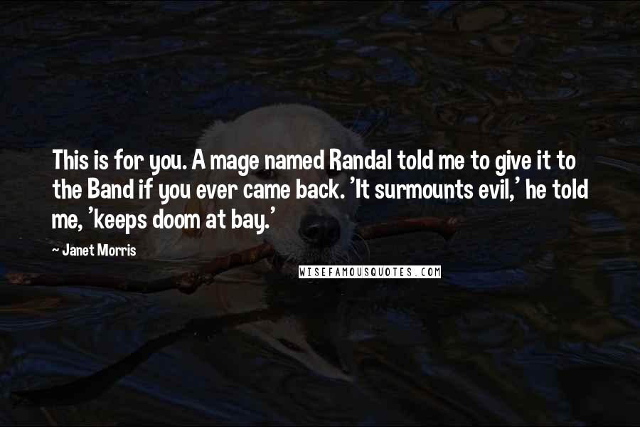 Janet Morris Quotes: This is for you. A mage named Randal told me to give it to the Band if you ever came back. 'It surmounts evil,' he told me, 'keeps doom at bay.'