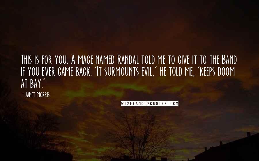 Janet Morris Quotes: This is for you. A mage named Randal told me to give it to the Band if you ever came back. 'It surmounts evil,' he told me, 'keeps doom at bay.'