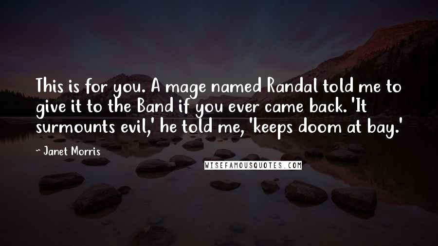 Janet Morris Quotes: This is for you. A mage named Randal told me to give it to the Band if you ever came back. 'It surmounts evil,' he told me, 'keeps doom at bay.'