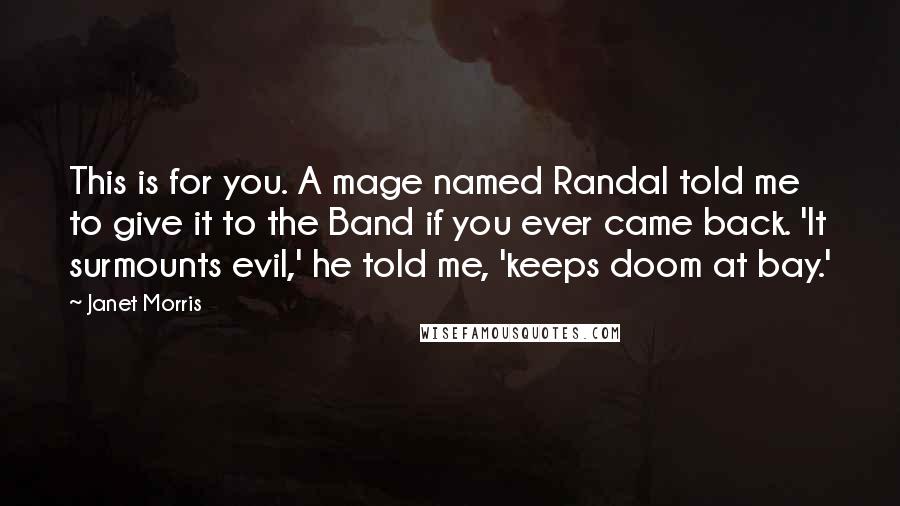 Janet Morris Quotes: This is for you. A mage named Randal told me to give it to the Band if you ever came back. 'It surmounts evil,' he told me, 'keeps doom at bay.'