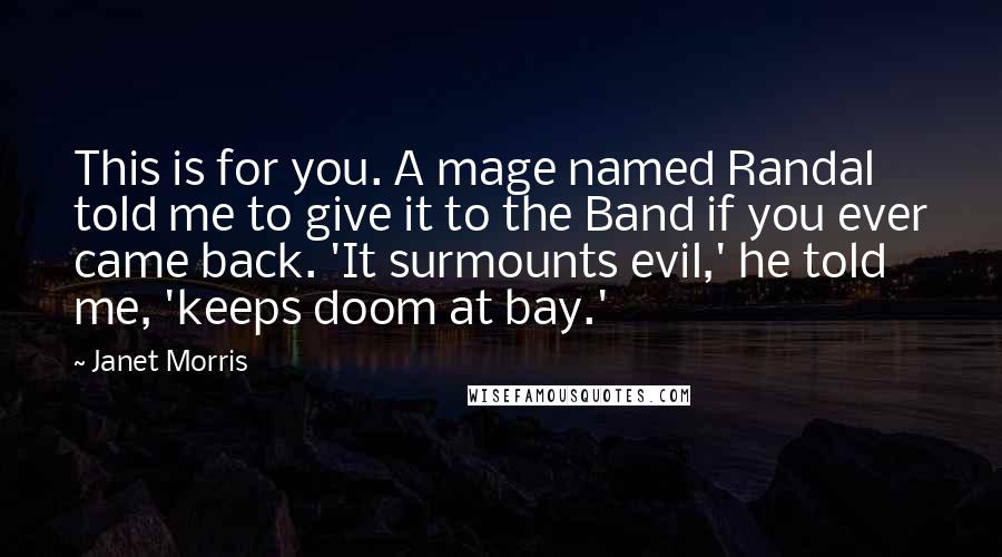 Janet Morris Quotes: This is for you. A mage named Randal told me to give it to the Band if you ever came back. 'It surmounts evil,' he told me, 'keeps doom at bay.'