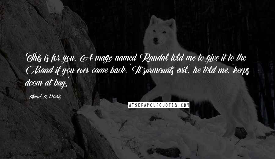 Janet Morris Quotes: This is for you. A mage named Randal told me to give it to the Band if you ever came back. 'It surmounts evil,' he told me, 'keeps doom at bay.'