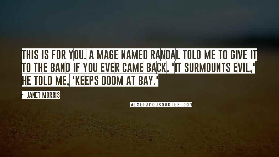 Janet Morris Quotes: This is for you. A mage named Randal told me to give it to the Band if you ever came back. 'It surmounts evil,' he told me, 'keeps doom at bay.'