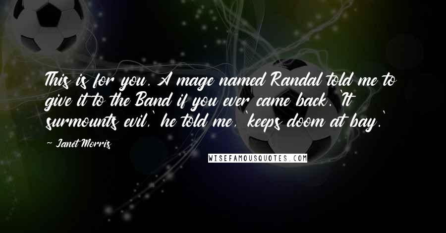Janet Morris Quotes: This is for you. A mage named Randal told me to give it to the Band if you ever came back. 'It surmounts evil,' he told me, 'keeps doom at bay.'