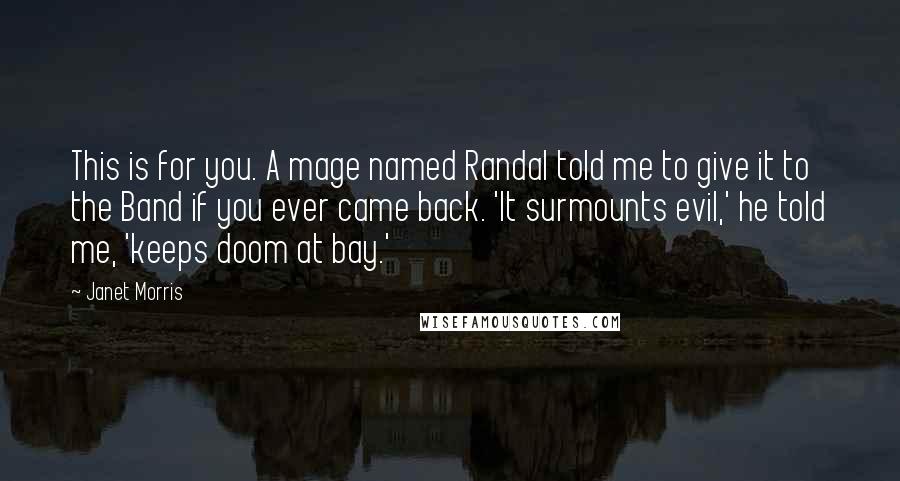 Janet Morris Quotes: This is for you. A mage named Randal told me to give it to the Band if you ever came back. 'It surmounts evil,' he told me, 'keeps doom at bay.'