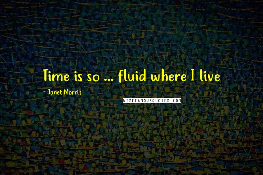 Janet Morris Quotes: Time is so ... fluid where I live