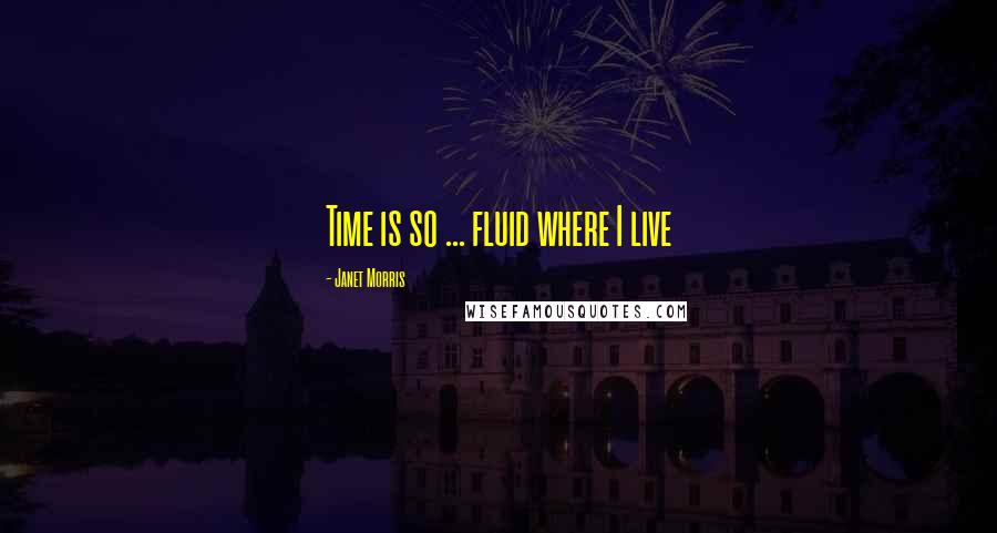 Janet Morris Quotes: Time is so ... fluid where I live