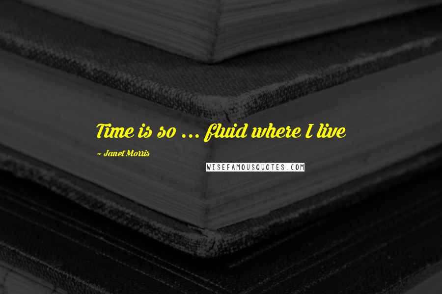 Janet Morris Quotes: Time is so ... fluid where I live