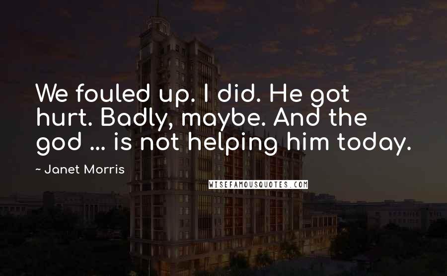 Janet Morris Quotes: We fouled up. I did. He got hurt. Badly, maybe. And the god ... is not helping him today.