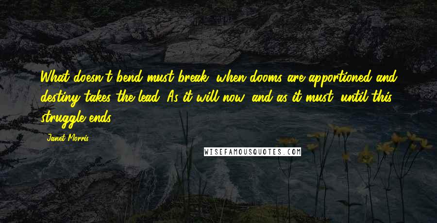 Janet Morris Quotes: What doesn't bend must break, when dooms are apportioned and destiny takes the lead. As it will now, and as it must, until this struggle ends.