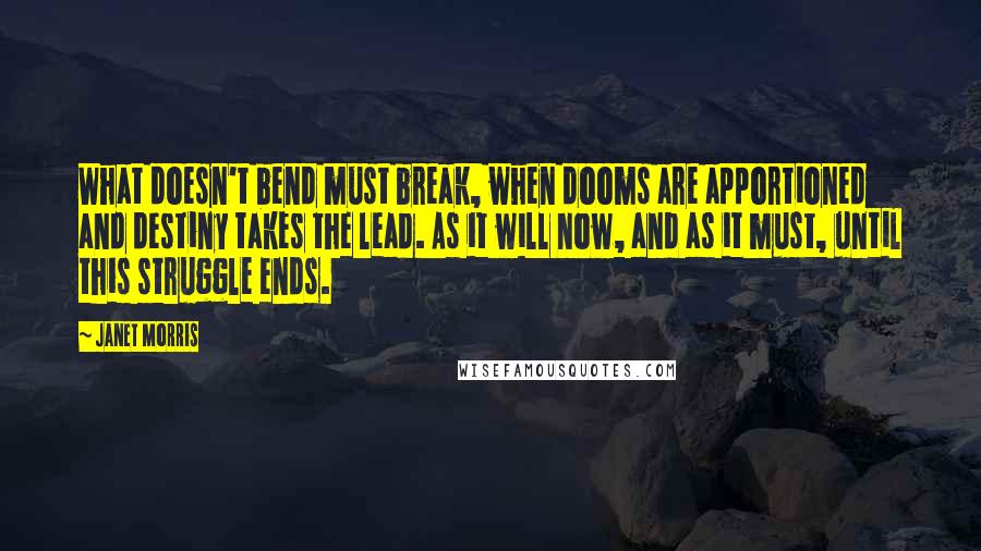 Janet Morris Quotes: What doesn't bend must break, when dooms are apportioned and destiny takes the lead. As it will now, and as it must, until this struggle ends.