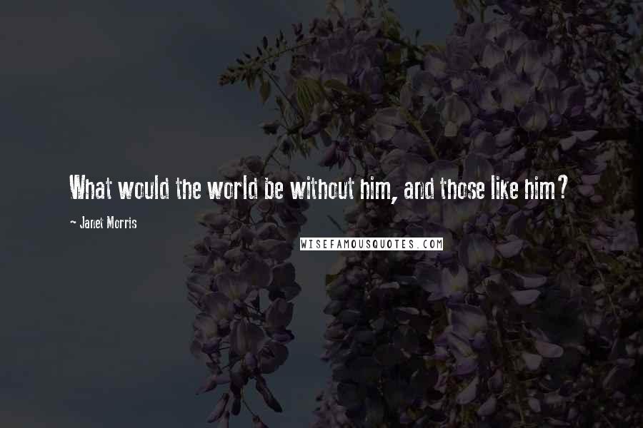 Janet Morris Quotes: What would the world be without him, and those like him?