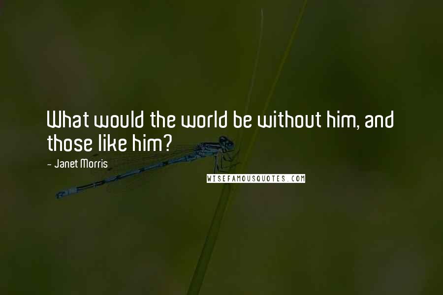 Janet Morris Quotes: What would the world be without him, and those like him?