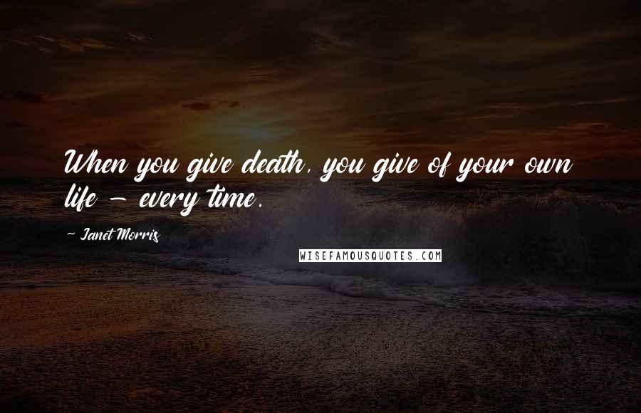 Janet Morris Quotes: When you give death, you give of your own life - every time.