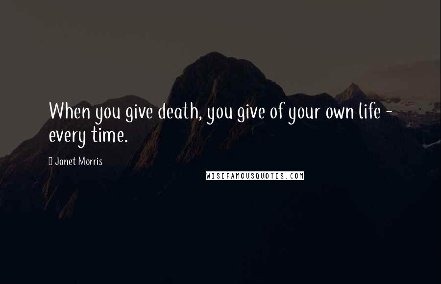 Janet Morris Quotes: When you give death, you give of your own life - every time.