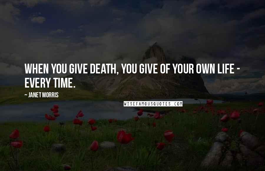 Janet Morris Quotes: When you give death, you give of your own life - every time.