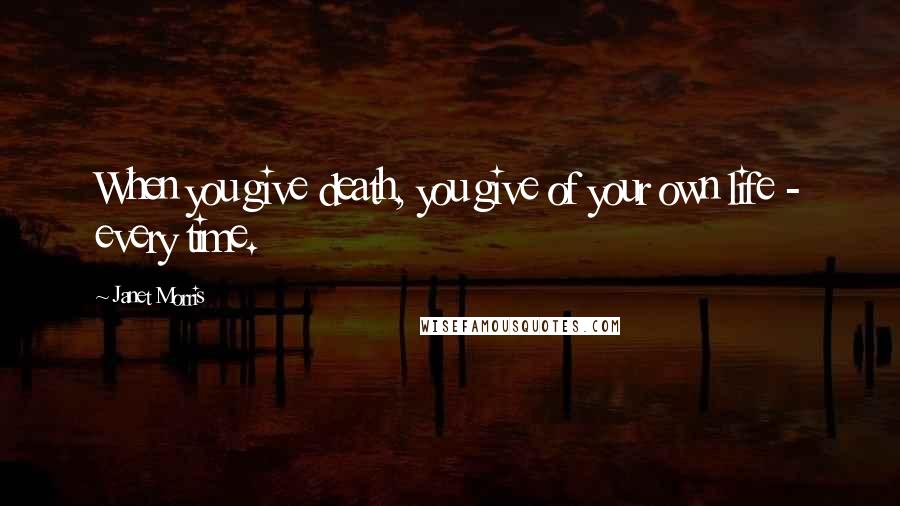 Janet Morris Quotes: When you give death, you give of your own life - every time.