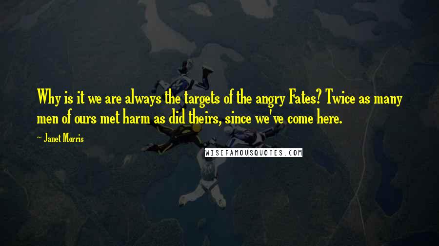 Janet Morris Quotes: Why is it we are always the targets of the angry Fates? Twice as many men of ours met harm as did theirs, since we've come here.