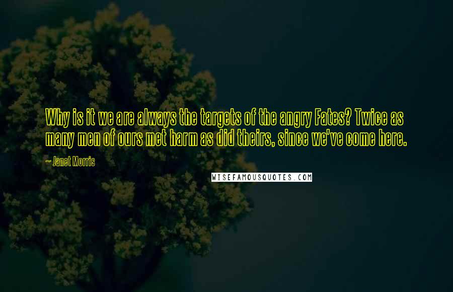 Janet Morris Quotes: Why is it we are always the targets of the angry Fates? Twice as many men of ours met harm as did theirs, since we've come here.