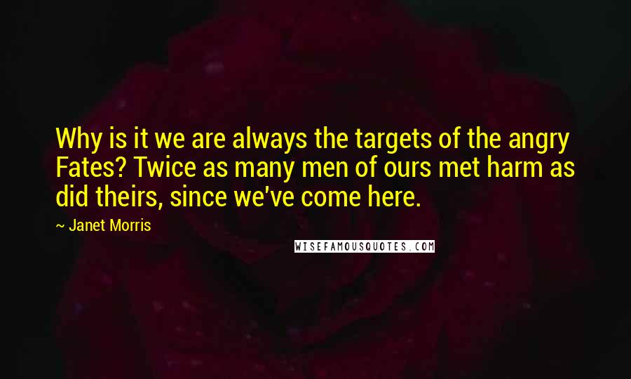 Janet Morris Quotes: Why is it we are always the targets of the angry Fates? Twice as many men of ours met harm as did theirs, since we've come here.