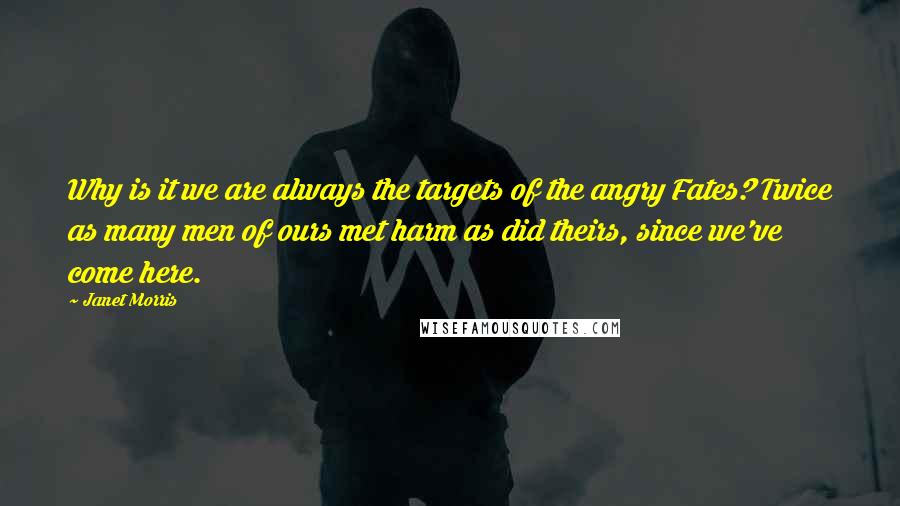 Janet Morris Quotes: Why is it we are always the targets of the angry Fates? Twice as many men of ours met harm as did theirs, since we've come here.