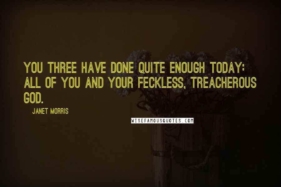 Janet Morris Quotes: You three have done quite enough today: all of you and your feckless, treacherous god.
