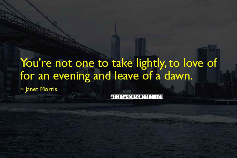 Janet Morris Quotes: You're not one to take lightly, to love of for an evening and leave of a dawn.