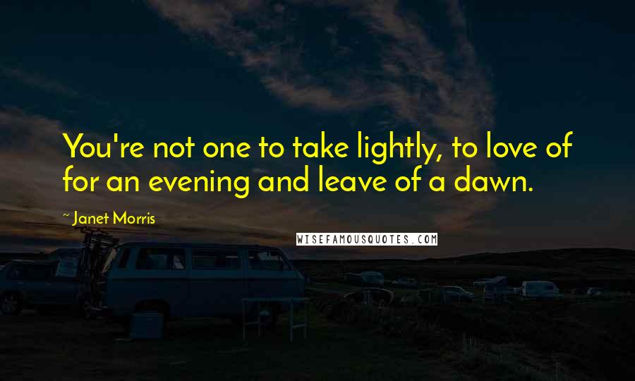 Janet Morris Quotes: You're not one to take lightly, to love of for an evening and leave of a dawn.
