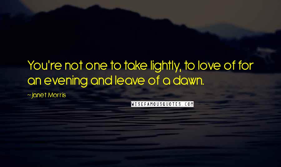 Janet Morris Quotes: You're not one to take lightly, to love of for an evening and leave of a dawn.