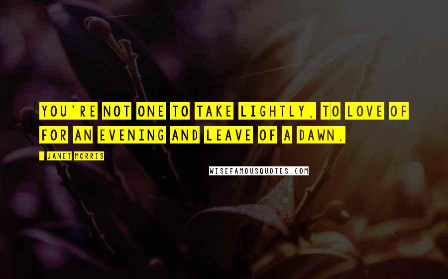 Janet Morris Quotes: You're not one to take lightly, to love of for an evening and leave of a dawn.