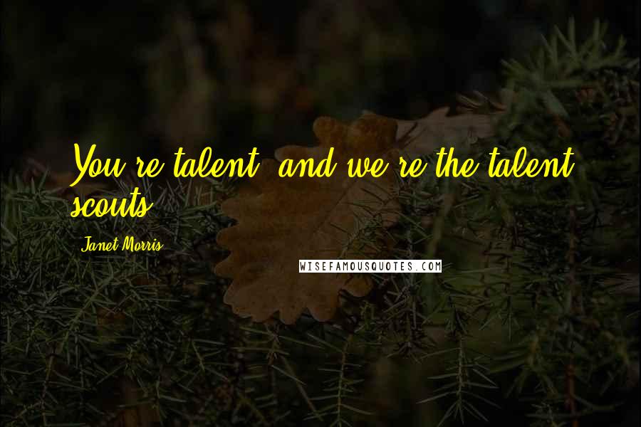 Janet Morris Quotes: You're talent, and we're the talent scouts.