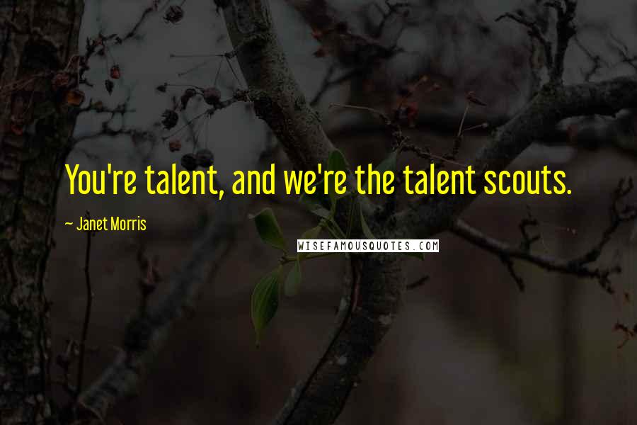 Janet Morris Quotes: You're talent, and we're the talent scouts.