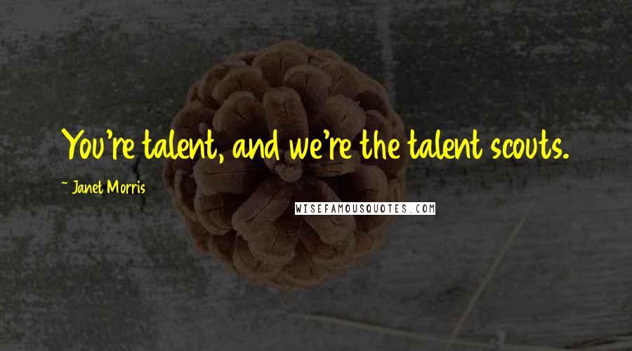 Janet Morris Quotes: You're talent, and we're the talent scouts.