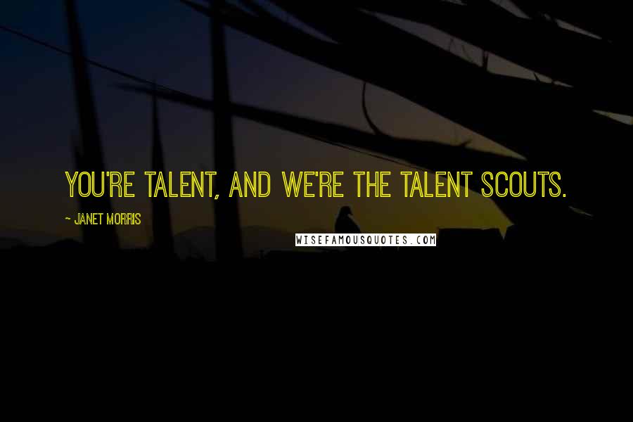 Janet Morris Quotes: You're talent, and we're the talent scouts.