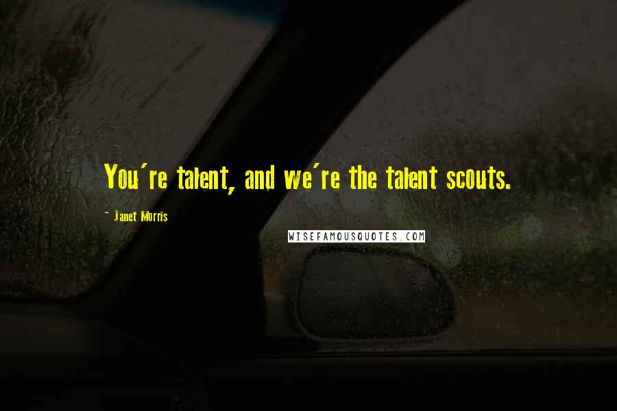 Janet Morris Quotes: You're talent, and we're the talent scouts.