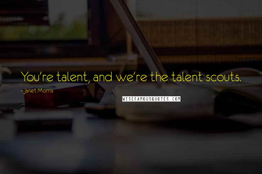 Janet Morris Quotes: You're talent, and we're the talent scouts.
