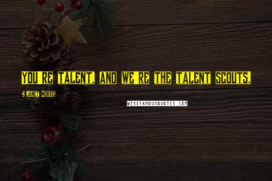 Janet Morris Quotes: You're talent, and we're the talent scouts.
