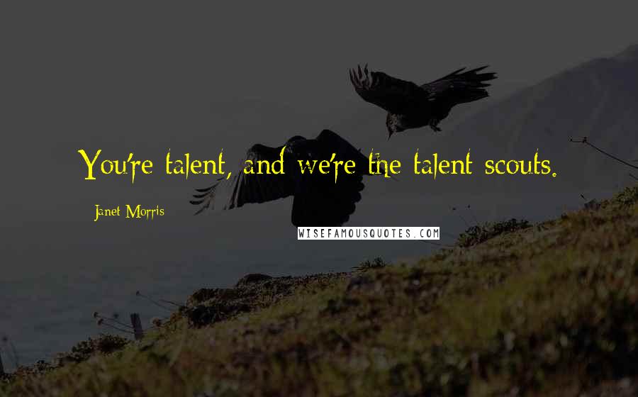 Janet Morris Quotes: You're talent, and we're the talent scouts.
