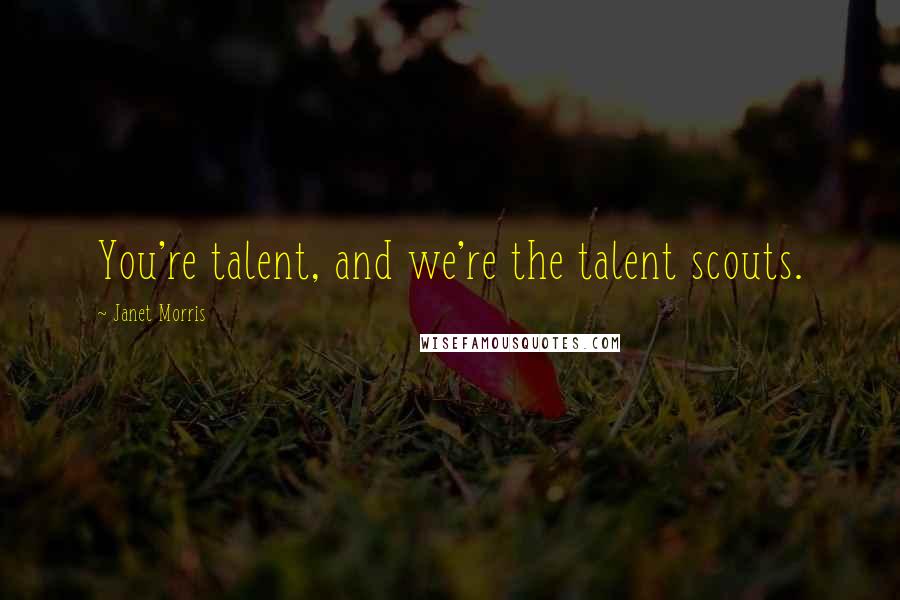 Janet Morris Quotes: You're talent, and we're the talent scouts.