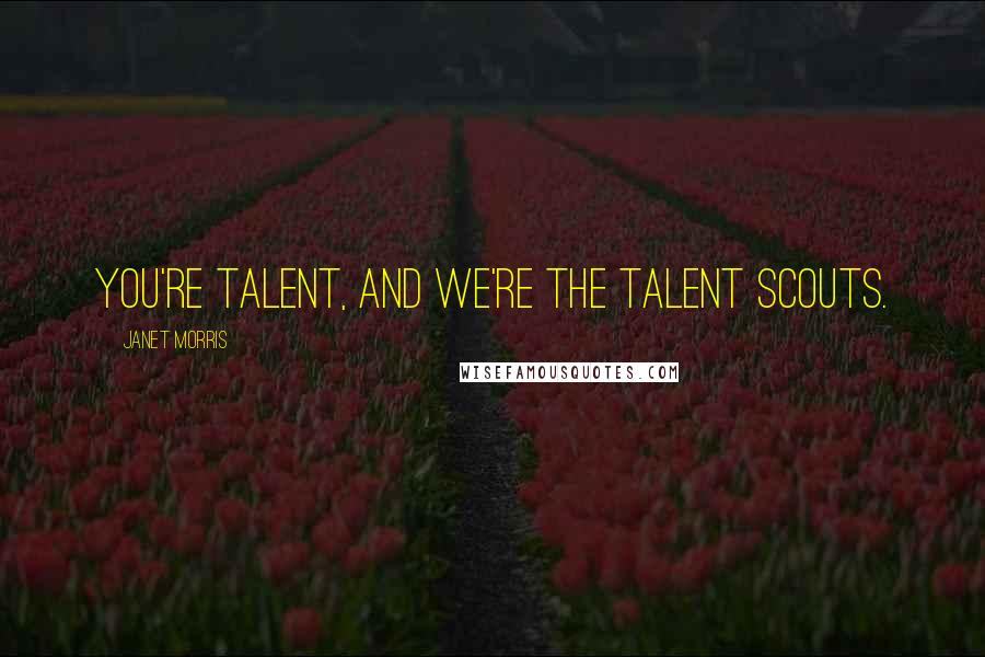 Janet Morris Quotes: You're talent, and we're the talent scouts.