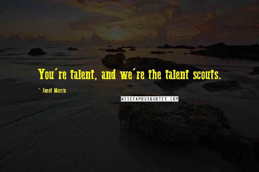 Janet Morris Quotes: You're talent, and we're the talent scouts.