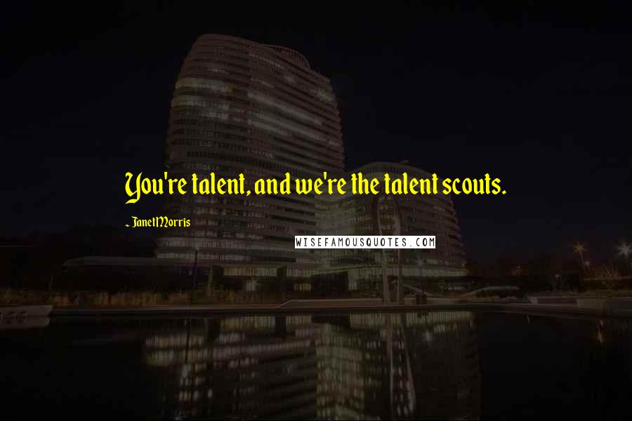 Janet Morris Quotes: You're talent, and we're the talent scouts.