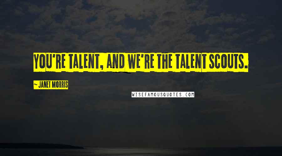 Janet Morris Quotes: You're talent, and we're the talent scouts.