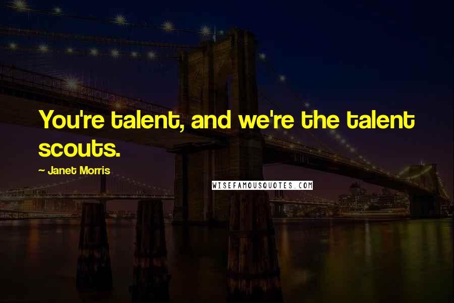 Janet Morris Quotes: You're talent, and we're the talent scouts.