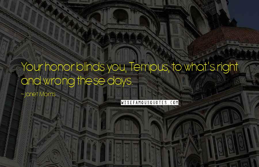 Janet Morris Quotes: Your honor blinds you, Tempus, to what's right and wrong these days.