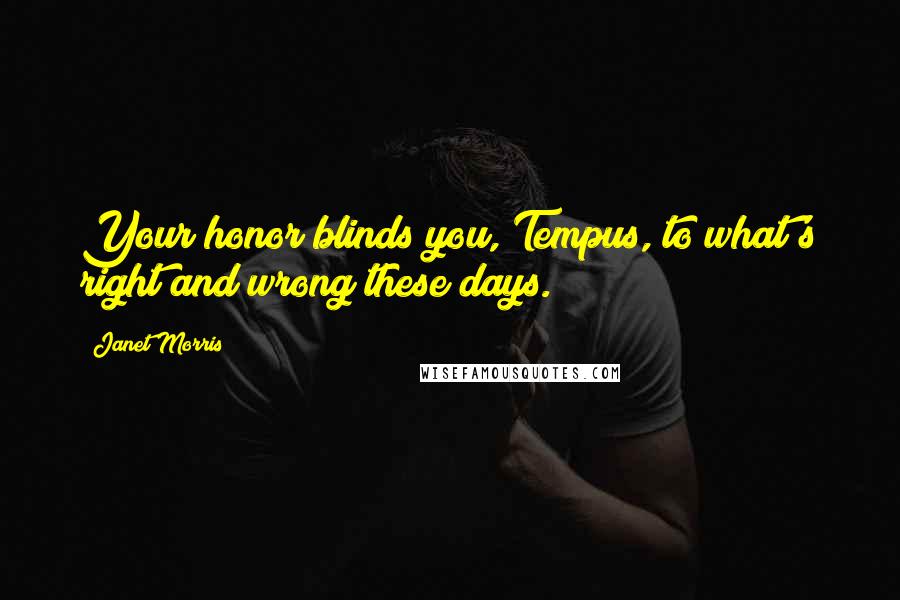 Janet Morris Quotes: Your honor blinds you, Tempus, to what's right and wrong these days.