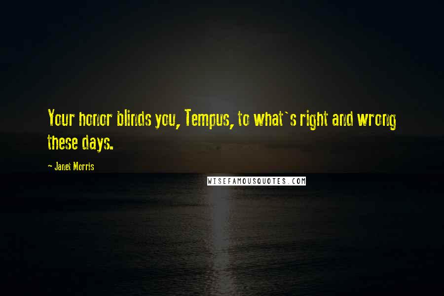 Janet Morris Quotes: Your honor blinds you, Tempus, to what's right and wrong these days.
