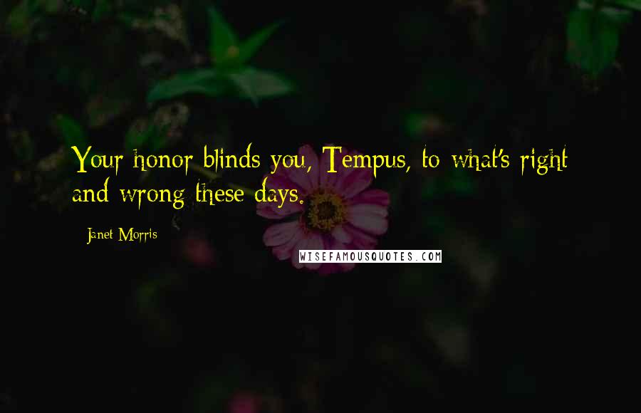 Janet Morris Quotes: Your honor blinds you, Tempus, to what's right and wrong these days.