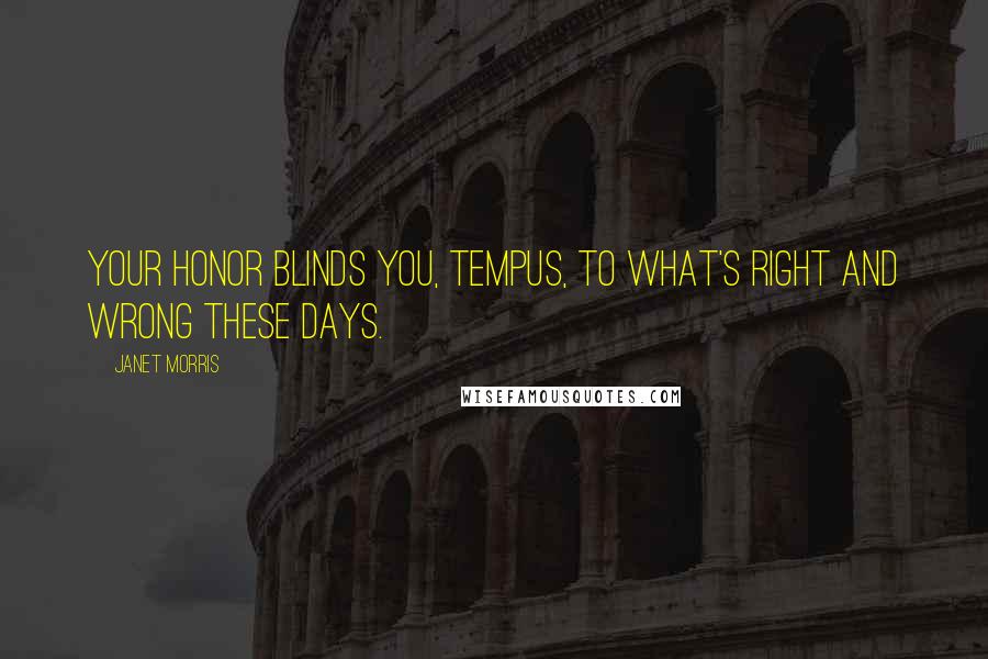 Janet Morris Quotes: Your honor blinds you, Tempus, to what's right and wrong these days.